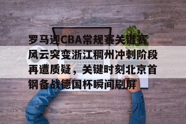 开云官方APP下载-罗马迎CBA常规赛关键赛风云突变浙江稠州冲刺阶段再遭质疑，关键时刻北京首钢备战德国杯瞬间刷屏的简单介绍
