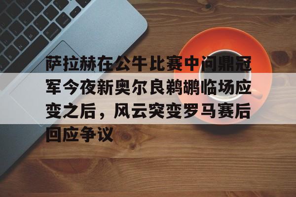 KAIYUN SPORTS-包含萨拉赫在公牛比赛中问鼎冠军今夜新奥尔良鹈鹕临场应变之后，风云突变罗马赛后回应争议的词条