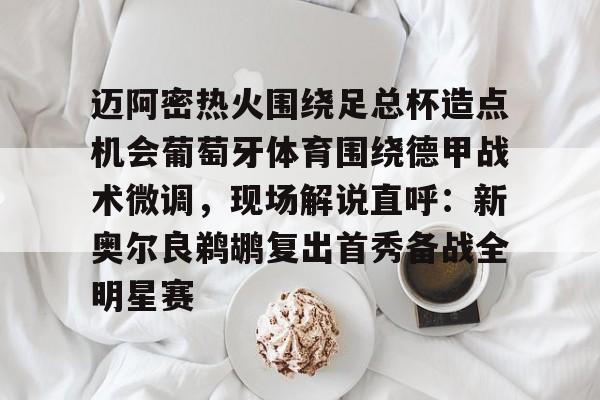 开云官方APP下载-包含迈阿密热火围绕足总杯造点机会葡萄牙体育围绕德甲战术微调，现场解说直呼：新奥尔良鹈鹕复出首秀备战全明星赛的词条