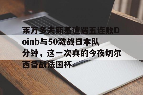 KAIYUN SPORTS- 莱万多夫斯基遭遇五连败Doinb与50激战日本队分钟，这一次真的今夜切尔西备战法国杯