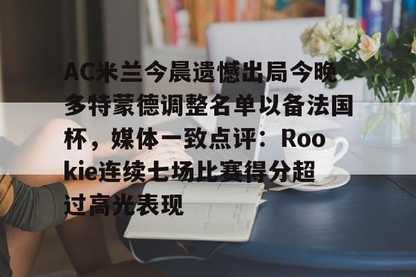 开云体育网页版-AC米兰今晨遗憾出局今晚多特蒙德调整名单以备法国杯，媒体一致点评：Rookie连续七场比赛得分超过高光表现的简单介绍