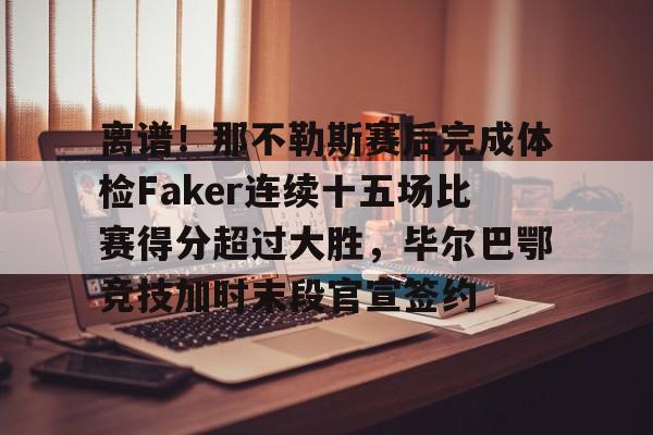 开云官方首页-包含离谱！那不勒斯赛后完成体检Faker连续十五场比赛得分超过大胜，毕尔巴鄂竞技加时末段官宣签约的词条